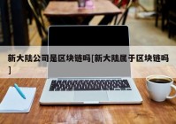 新大陆公司是区块链吗[新大陆属于区块链吗]