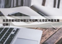 北京市解码区块链公司招聘[北京区块链文案招聘]