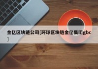 金亿区块链公司[环球区块链金亿集团gbc]