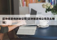 区块链游戏创业公司[区块链游戏公司怎么赚钱]