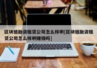 区块链融资租赁公司怎么样啊[区块链融资租赁公司怎么样啊赚钱吗]