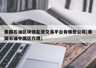 泰国石油区块链能源交易平台有哪些公司[泰国石油中国区代理]