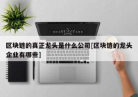 区块链的真正龙头是什么公司[区块链的龙头企业有哪些]