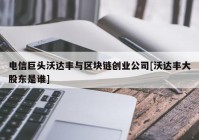 电信巨头沃达丰与区块链创业公司[沃达丰大股东是谁]
