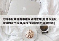 比特币区块链由谁建立公司管理[比特币是区块链的首个应用,是支撑区块链的底层技术]