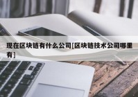 现在区块链有什么公司[区块链技术公司哪里有]
