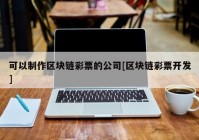 可以制作区块链彩票的公司[区块链彩票开发]
