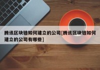 腾讯区块链如何建立的公司[腾讯区块链如何建立的公司有哪些]