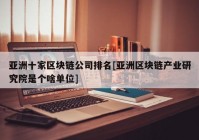 亚洲十家区块链公司排名[亚洲区块链产业研究院是个啥单位]