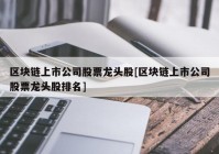 区块链上市公司股票龙头股[区块链上市公司股票龙头股排名]