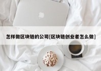 怎样做区块链的公司[区块链创业者怎么做]