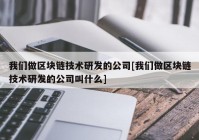 我们做区块链技术研发的公司[我们做区块链技术研发的公司叫什么]