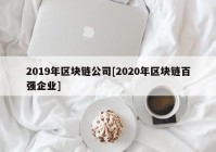 2019年区块链公司[2020年区块链百强企业]