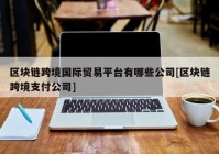 区块链跨境国际贸易平台有哪些公司[区块链跨境支付公司]