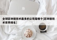 全球区块链技术最多的公司是哪个[区块链技术世界排名]